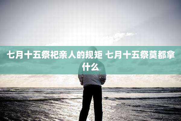 七月十五祭祀亲人的规矩 七月十五祭奠都拿什么