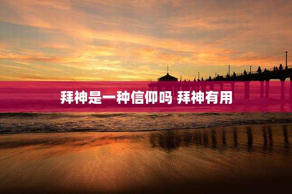 拜神是一种信仰吗 拜神有用