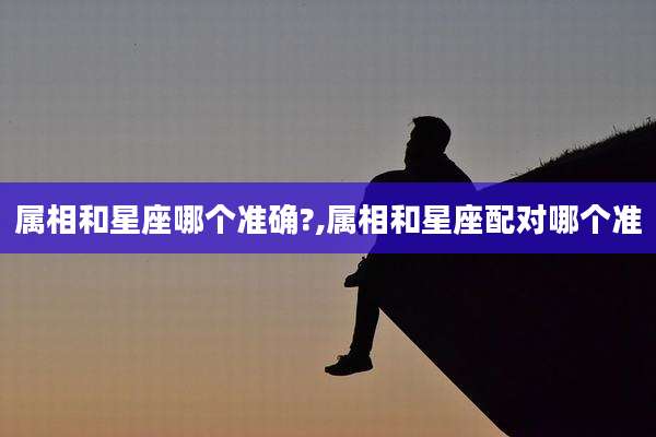 属相和星座哪个准确?,属相和星座配对哪个准