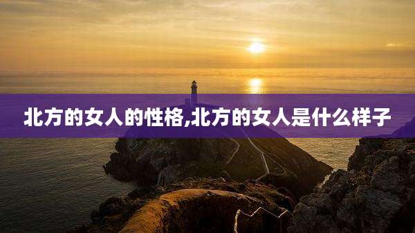 北方的女人的性格,北方的女人是什么样子