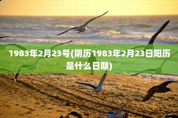 1983年2月23号(阴历1983年2月23日阳历是什么日期)