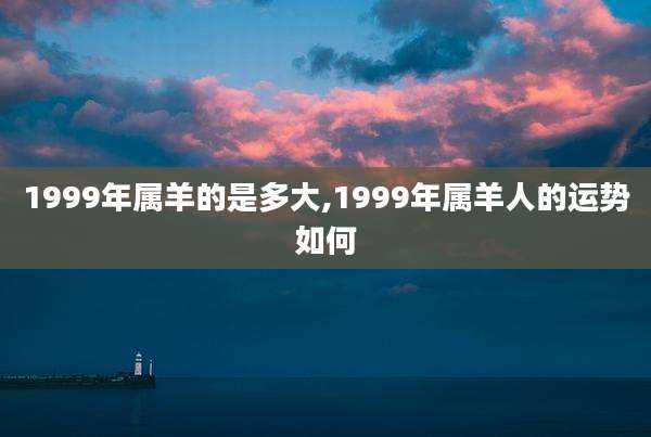 1999年属羊的是多大,1999年属羊人的运势如何