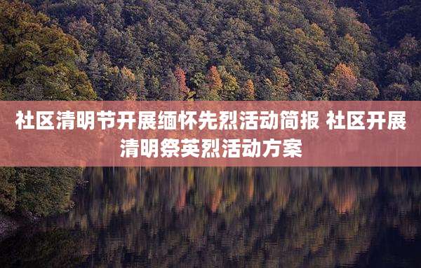 社区清明节开展缅怀先烈活动简报 社区开展清明祭英烈活动方案