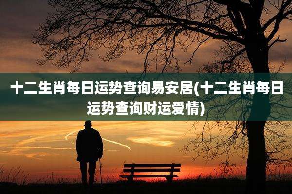 十二生肖每日运势查询易安居(十二生肖每日运势查询财运爱情)