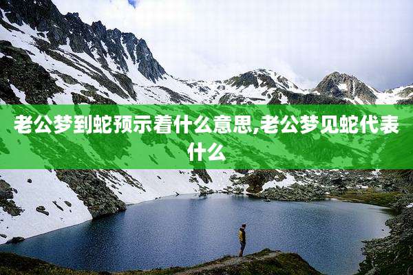 老公梦到蛇预示着什么意思,老公梦见蛇代表什么