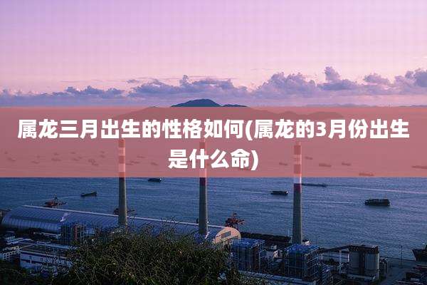 属龙三月出生的性格如何(属龙的3月份出生是什么命)