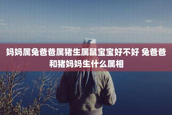 妈妈属兔爸爸属猪生属鼠宝宝好不好 兔爸爸和猪妈妈生什么属相