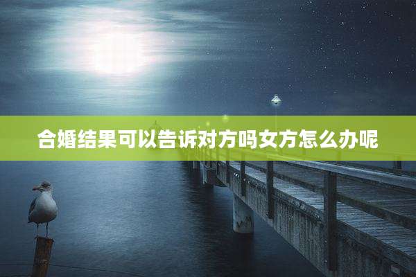 合婚结果可以告诉对方吗女方怎么办呢