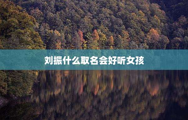 刘振什么取名会好听女孩