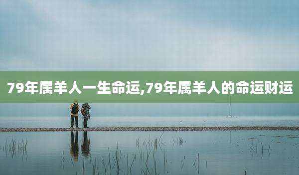 79年属羊人一生命运,79年属羊人的命运财运