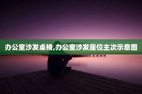 办公室沙发桌椅,办公室沙发座位主次示意图