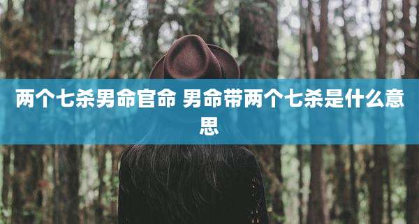 两个七杀男命官命 男命带两个七杀是什么意思