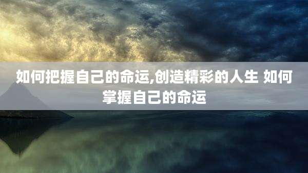 如何把握自己的命运,创造精彩的人生 如何掌握自己的命运