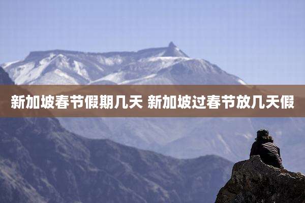 新加坡春节假期几天 新加坡过春节放几天假