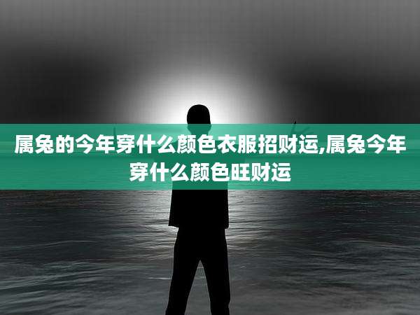 属兔的今年穿什么颜色衣服招财运,属兔今年穿什么颜色旺财运