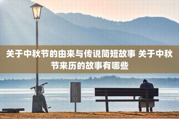 关于中秋节的由来与传说简短故事 关于中秋节来历的故事有哪些