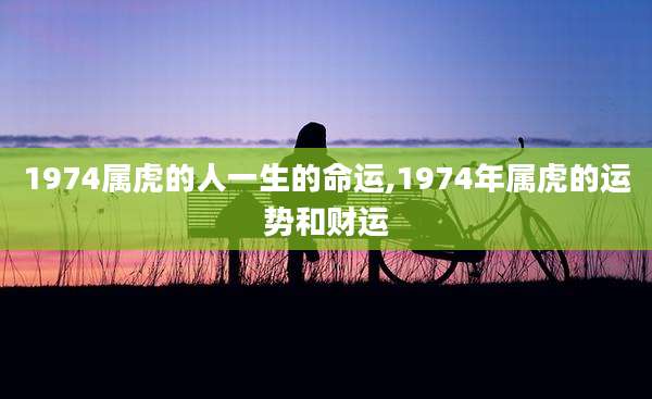 1974属虎的人一生的命运,1974年属虎的运势和财运