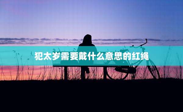 犯太岁需要戴什么意思的红绳