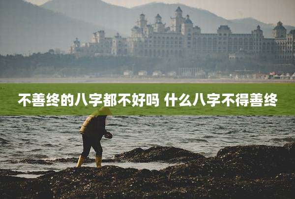 不善终的八字都不好吗 什么八字不得善终