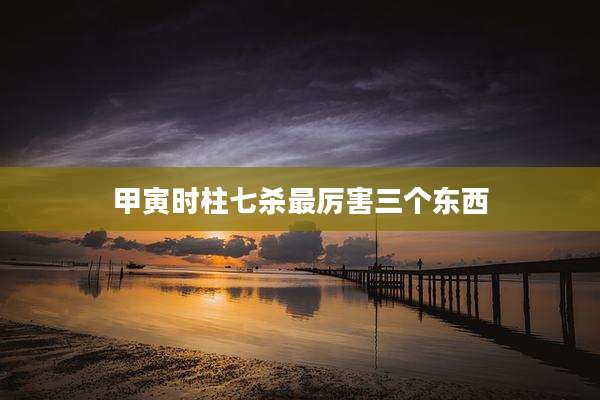 甲寅时柱七杀最厉害三个东西
