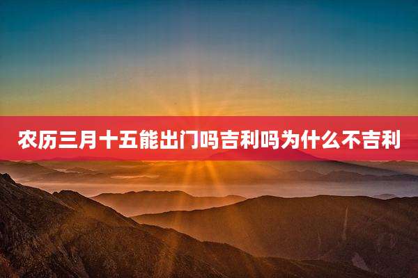 农历三月十五能出门吗吉利吗为什么不吉利