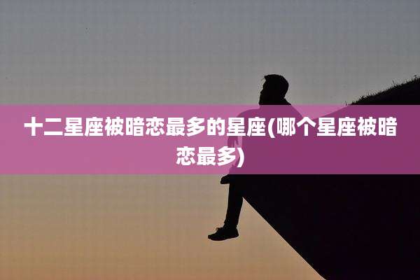 十二星座被暗恋最多的星座(哪个星座被暗恋最多)