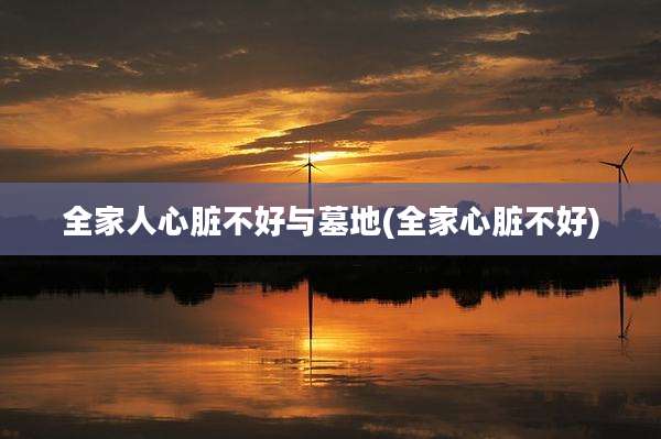 全家人心脏不好与墓地(全家心脏不好)
