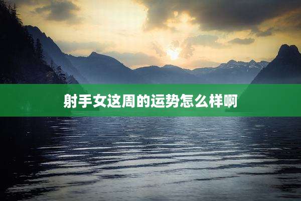 射手女这周的运势怎么样啊