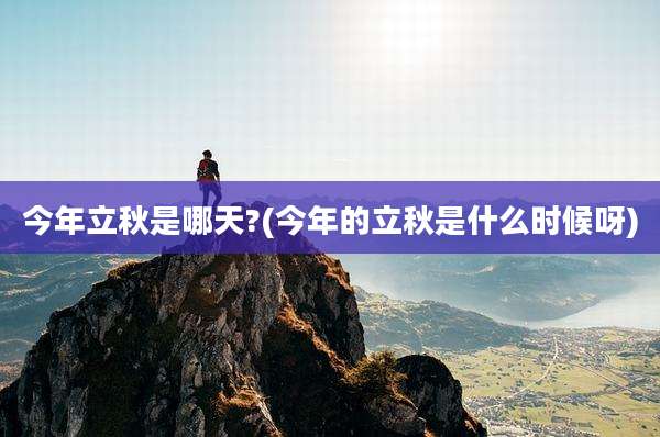 今年立秋是哪天?(今年的立秋是什么时候呀)