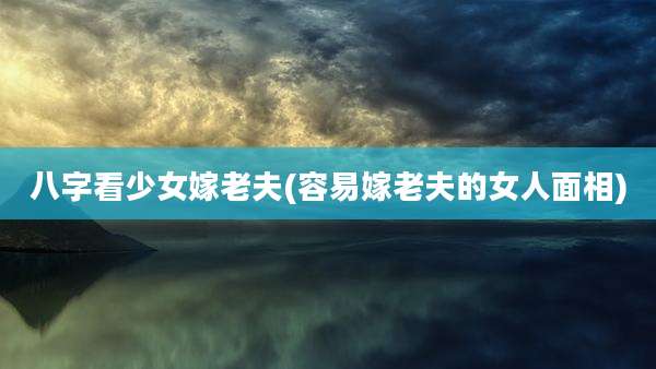 八字看少女嫁老夫(容易嫁老夫的女人面相)