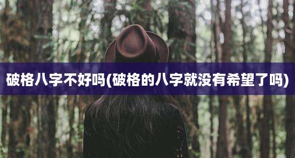 破格八字不好吗(破格的八字就没有希望了吗)