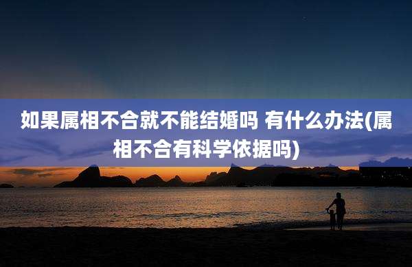 如果属相不合就不能结婚吗 有什么办法(属相不合有科学依据吗)