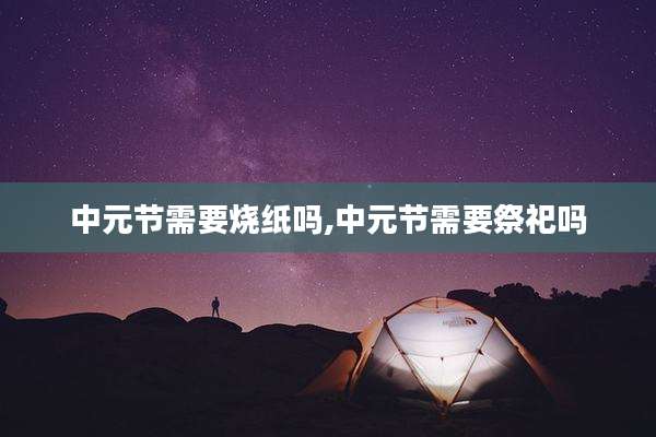 中元节需要烧纸吗,中元节需要祭祀吗