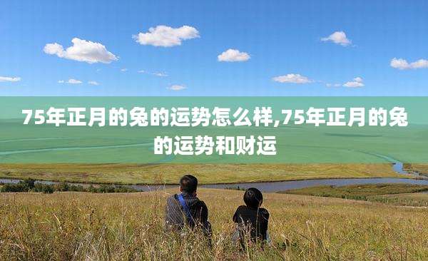 75年正月的兔的运势怎么样,75年正月的兔的运势和财运
