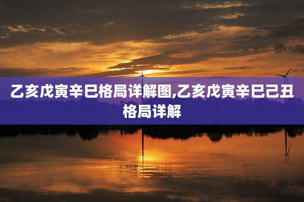 乙亥戊寅辛巳格局详解图,乙亥戊寅辛巳己丑格局详解