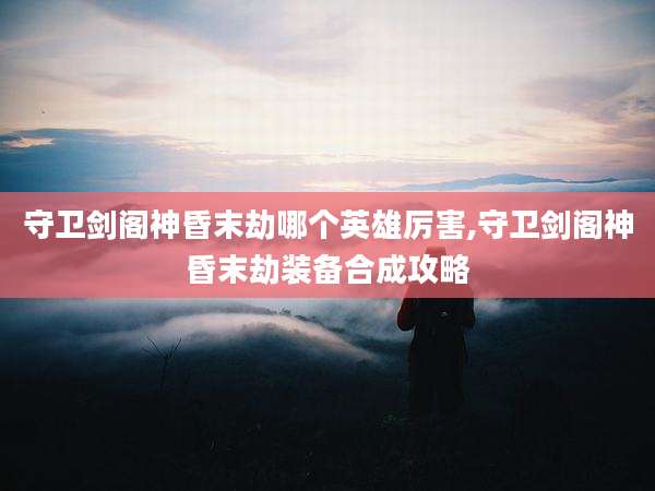 守卫剑阁神昏末劫哪个英雄厉害,守卫剑阁神昏末劫装备合成攻略