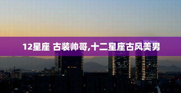 12星座 古装帅哥,十二星座古风美男