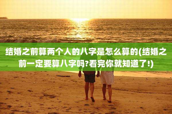 结婚之前算两个人的八字是怎么算的(结婚之前一定要算八字吗?看完你就知道了!)
