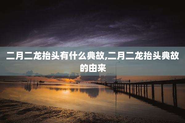二月二龙抬头有什么典故,二月二龙抬头典故的由来