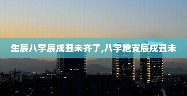 生辰八字辰戌丑未齐了,八字地支辰戌丑未