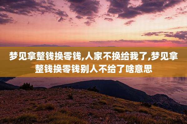 梦见拿整钱换零钱,人家不换给我了,梦见拿整钱换零钱别人不给了啥意思