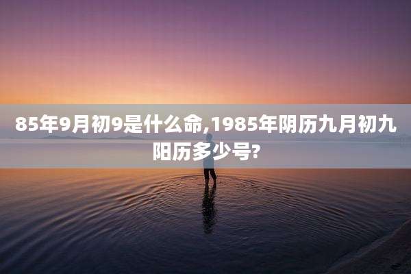 85年9月初9是什么命,1985年阴历九月初九阳历多少号?