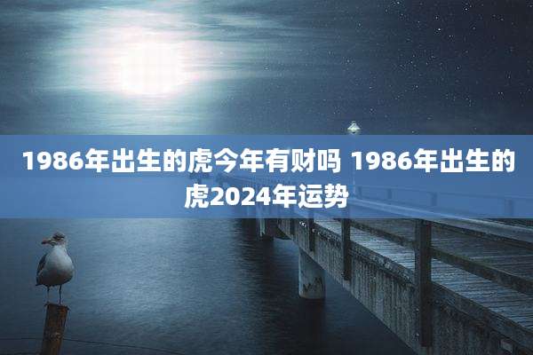 1986年出生的虎今年有财吗 1986年出生的虎2024年运势
