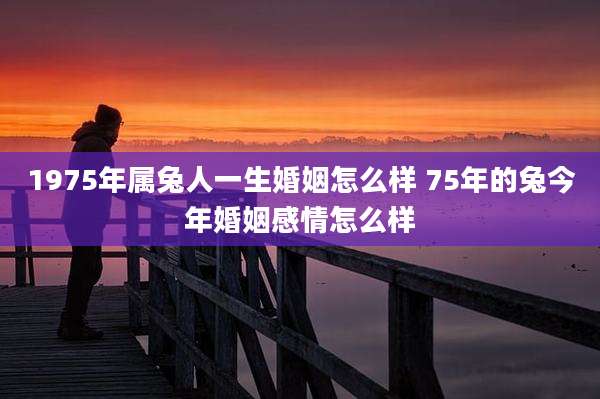 1975年属兔人一生婚姻怎么样 75年的兔今年婚姻感情怎么样