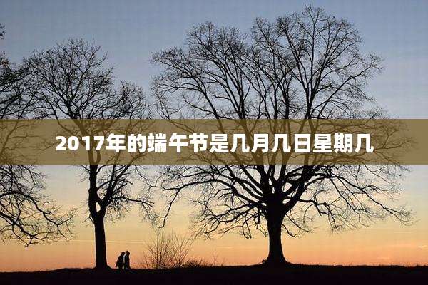 2017年的端午节是几月几日星期几