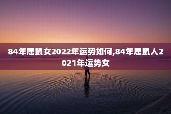 84年属鼠女2022年运势如何,84年属鼠人2021年运势女