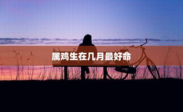 属鸡生在几月最好命