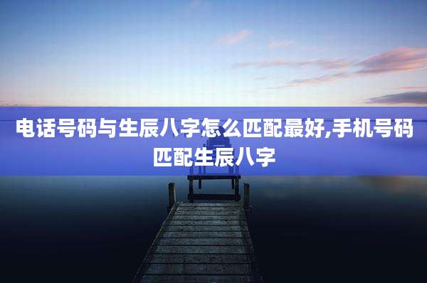 电话号码与生辰八字怎么匹配最好,手机号码匹配生辰八字