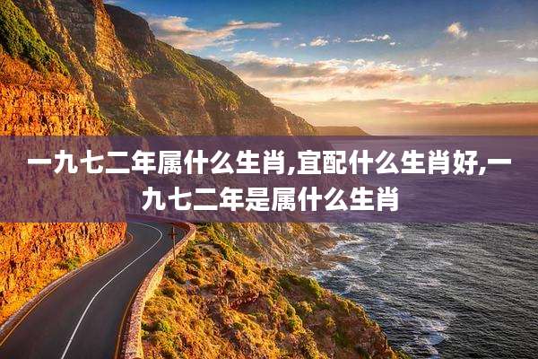 一九七二年属什么生肖,宜配什么生肖好,一九七二年是属什么生肖