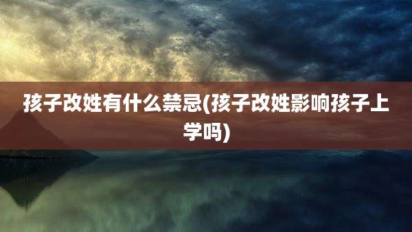 孩子改姓有什么禁忌(孩子改姓影响孩子上学吗)